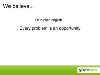 We believe... Or in plain english... Every problem is an opportunity 