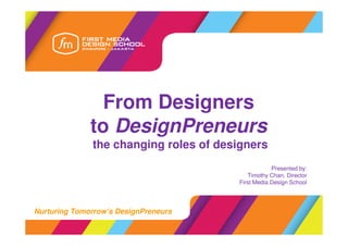 From Designers
              to DesignPreneurs
              the changing roles of designers
                                                   Presented by:
                                          Timothy Chan, Director
                                       First Media Design School




Nurturing Tomorrow’s DesignPreneurs
 
