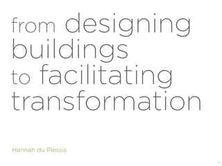 from designing
buildings
to facilitating
transformation
Hannah du Plessis
1	
  
 