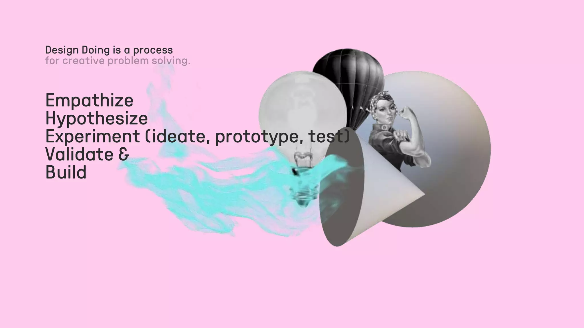 Empathize
Hypothesize
Experiment (ideate, prototype, test)
Validate &
Build
Design Doing is a process
 