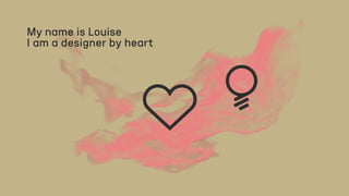 My name is Louise
I am a designer by heart
 