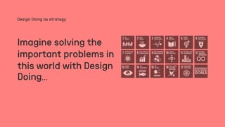 Imagine solving the
important problems in
this world with Design
Doing…
Design Doing as strategy
 