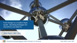 SharePoint Saturday Belgium 2016 • October 15 • Brussels Track: MIX | Level: 200
From Design to a modern Style
Guide - Branding Strategies for
SharePoint and Add-ins
Stefan Bauer – N8D - MVP
 