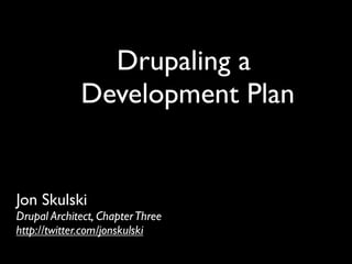 Drupaling a
             Development Plan


Jon Skulski
Drupal Architect, Chapter Three
http://twitter.com/jonskulski
 
