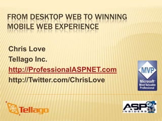 From Desktop Web To Winning Mobile Web Experience Chris Love Tellago Inc. http://ProfessionalASPNET.com http://Twitter.com/ChrisLove 