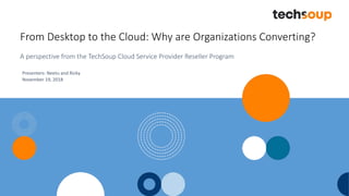 From Desktop to the Cloud: Why are Organizations Converting?
A perspective from the TechSoup Cloud Service Provider Reseller Program
Presenters: Neetu and Ricky
November 19, 2018
 