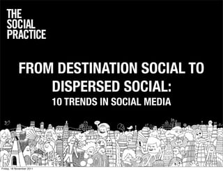 FROM DESTINATION SOCIAL TO
                DISPERSED SOCIAL:
                           10 TRENDS IN SOCIAL MEDIA




Friday, 18 November 2011
 