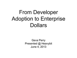 From Developer
Adoption to Enterprise
Dollars
Geva Perry
Presented @ Heavybit
June 4, 2013
 