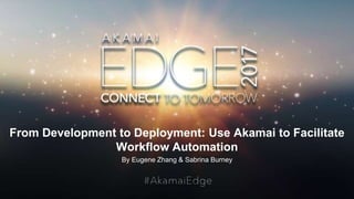 © AKAMAI - EDGE 2017
From Development to Deployment: Use Akamai to Facilitate
Workflow Automation
By Eugene Zhang & Sabrina Burney
 