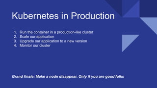 Kubernetes in Production
1. Run the container in a production-like cluster
2. Scale our application
3. Upgrade our application to a new version
4. Monitor our cluster
Grand finale: Make a node disappear. Only if you are good folks
 