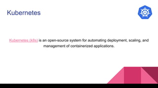 Kubernetes
Kubernetes (k8s) is an open-source system for automating deployment, scaling, and
management of containerized applications.
 