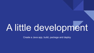 A little development
Create a Java app, build, package and deploy
 