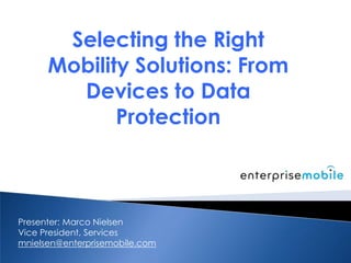 Selecting the Right
Mobility Solutions: From
Devices to Data
Protection
Presenter: Marco Nielsen
Vice President, Services
mnielsen@enterprisemobile.com
 