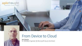 #ATVSTSTraining
From Device to Cloud
Art Garcia
Sr. DevOps Engineer & Microsoft Azure Architect
 