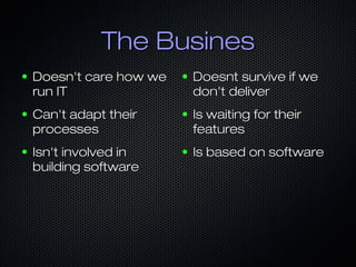 The BusinesThe Busines
● Doesn't care how weDoesn't care how we
run ITrun IT
● Can't adapt theirCan't adapt their
processesprocesses
● Isn't involved inIsn't involved in
building softwarebuilding software
● Doesnt survive if weDoesnt survive if we
don't deliverdon't deliver
● Is waiting for theirIs waiting for their
featuresfeatures
● Is based on softwareIs based on software
 