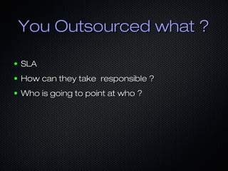 You Outsourced what ?You Outsourced what ?
● SLASLA
● How can they take responsible ?How can they take responsible ?
● Who is going to point at who ?Who is going to point at who ?
 
