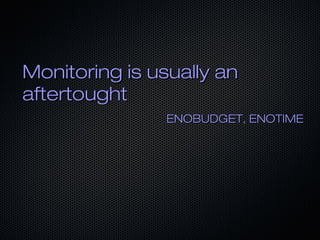 Monitoring is usually anMonitoring is usually an
aftertoughtaftertought
ENOBUDGET, ENOTIMEENOBUDGET, ENOTIME
 