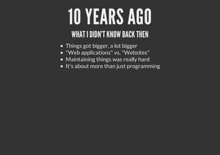 10 YEARS AGO
WHAT IDIDN'T KNOW BACK THEN
Things got bigger, a lot bigger
"Web applications" vs. "Websites"
Maintaining things was really hard
It's about more than just programming
 