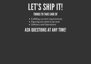 LET'S SHIP IT!
THINGSTO TAKE CARE OF
Fulfilling current requirements
Figuring out what to do next
Delivery and Operations
ASK QUESTIONS AT ANY TIME!
 