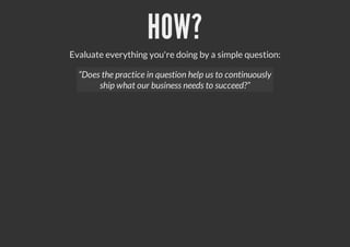HOW?
Evaluate everything you're doing by a simple question:
“Does the practice in question help us to continuously
ship what our business needs to succeed?”
 