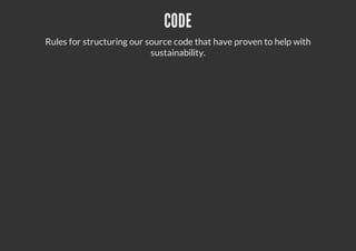 CODE
Rules for structuring our source code that have proven to help with
sustainability.
 