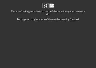 TESTING
The art of making sure that you notice failures before your customers
do.
Testing exist to give you confidence when moving forward.
 