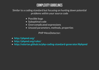 COMPLEXITYGUIDELINES
Similar to a coding standard but focusing on hunting down potential
problems within your source code
Possible bugs
Suboptimal code
Overcomplicated expressions
Unused parameters, methods, properties
PHP MessDetector:
http://phpmd.org/
http://phpmd.org/rules/
http://edorian.github.io/php-coding-standard-generator/#phpmd
 