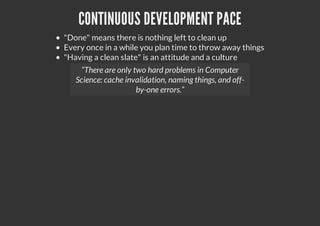 CONTINUOUS DEVELOPMENT PACE
"Done" means there is nothing left to clean up
Every once in a while you plan time to throw away things
"Having a clean slate" is an attitude and a culture
“There are only two hard problems in Computer
Science: cache invalidation, naming things, and off-
by-one errors.”
 