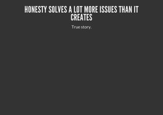 HONESTY SOLVES A LOT MORE ISSUES THAN IT
CREATES
True story.
 