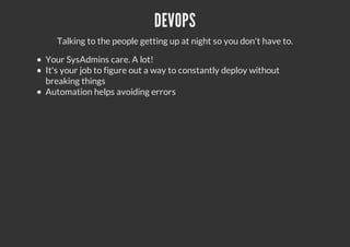 DEVOPS
Talking to the people getting up at night so you don't have to.
Your SysAdmins care. A lot!
It's your job to figure out a way to constantly deploy without
breaking things
Automation helps avoiding errors
 
