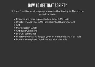HOW TO GET THAT SCRIPT?
It doesn't matter what language you write that tooling in. There is no
generic answer.
Chances are there is going to be a lot of BASH in it.
Whatever calls your BASH script isn't all that important
Ant
More custom BASH
Ant Build Commons
SF2 CLI commands
Whatever works. As long as you can maintain it and it's stable.
Don't over-engineer. You'll iterate a lot over this.
 