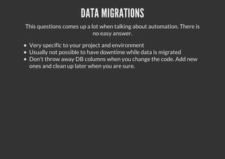 DATA MIGRATIONS
This questions comes up a lot when talking about automation. There is
no easy answer.
Very specific to your project and environment
Usually not possible to have downtime while data is migrated
Don't throw away DB columns when you change the code. Add new
ones and clean up later when you are sure.
 