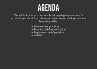 AGENDA
We will look at what is necessarily to keep shipping a successful
product beyond its initial release and what role we developers should
be playing in this.
Development practices
Planning and Communication
Deployment and Operations
YMMV
 