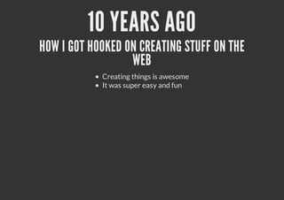 10 YEARS AGO
HOW I GOT HOOKED ON CREATING STUFF ON THE
WEB
Creating things is awesome
It was super easy and fun
 