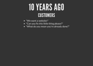 10 YEARS AGO
CUSTOMERS
"We want a website!"
"Can you fix this little thing please?"
"What do you mean you're already done?"
 