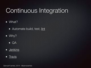 Samuel Fuentes, 2014 - @samufuentes
Continuous Integration
What?
Automate build, test, lint
Why?
QA
Jenkins
Travis
 