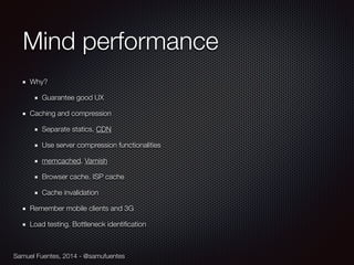 Samuel Fuentes, 2014 - @samufuentes
Mind performance
Why?
Guarantee good UX
Caching and compression
Separate statics. CDN
Use server compression functionalities
memcached. Varnish
Browser cache. ISP cache
Cache invalidation
Remember mobile clients and 3G
Load testing. Bottleneck identiﬁcation
 