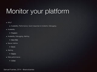 Samuel Fuentes, 2014 - @samufuentes
Monitor your platform
Why?
Availability. Performance. Quick response to incidents. Debugging
Availability
Pingdom
Availability. Debugging. Alerting
New Relic
Server metrics
Munin
Alerting
Nagios
Web performance
Yottaa
 