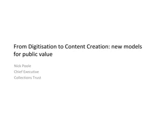 From Digitisation to Content Creation: new models for public value Nick Poole Chief Executive Collections Trust 