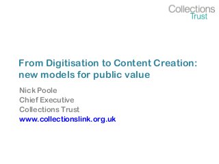 From Digitisation to Content Creation:
new models for public value
Nick Poole
Chief Executive
Collections Trust
www.collectionslink.org.uk
 