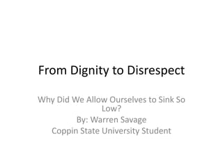 From Dignity to Disrespect Why Did We Allow Ourselves to Sink So Low? By: Warren Savage  Coppin State University Student 