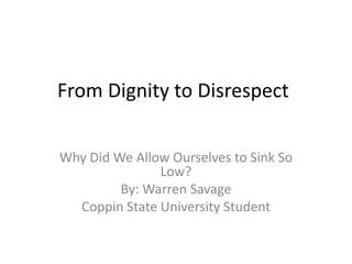 From Dignity to Disrespect Why Did We Allow Ourselves to Sink So Low? By: Warren Savage  Coppin State University Student 
