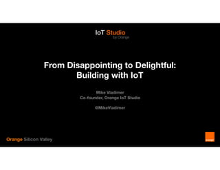 From Disappointing to Delightful:
Building with IoT
Orange Silicon Valley
Mike Vladimer
Co-founder, Orange IoT Studio
@MikeVladimer
 