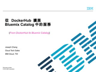 © 2016 IBM Corporation
從 DockerHub 擴展
Bluemix Catalog 中的服務
Joseph Chang
Cloud Tech Sales
IBM Cloud, TW
Document number
(From DockerHub to Bluemix Catalog)
 