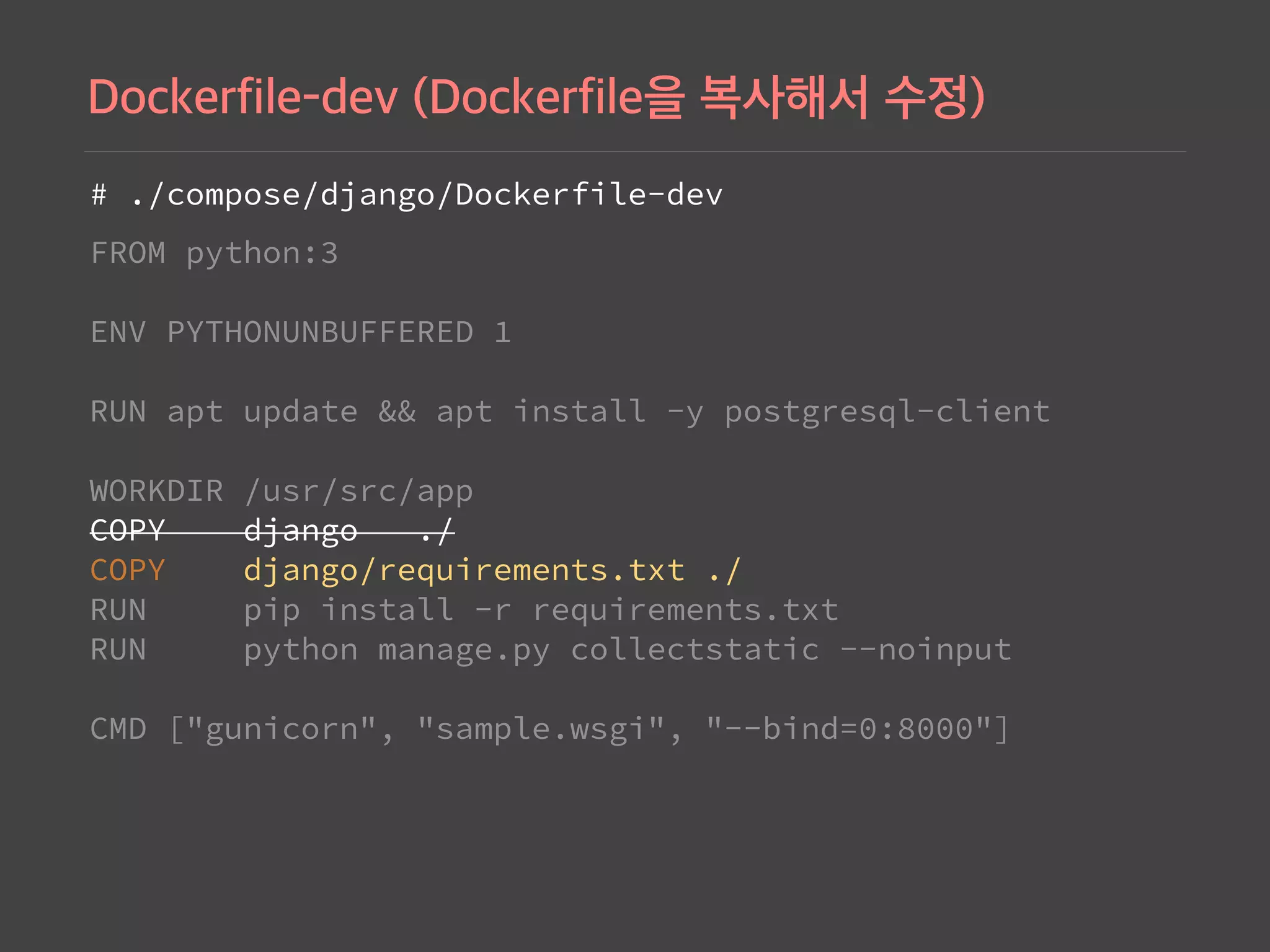# ./compose/django/Dockerfile-dev
FROM python:3 
 
ENV PYTHONUNBUFFERED 1 
 
RUN apt update && apt install -y postgresql-client 
 
WORKDIR /usr/src/app 
COPY django ./ 
COPY django/requirements.txt ./ 
RUN pip install -r requirements.txt 
RUN python manage.py collectstatic --noinput 
 
CMD ["gunicorn", "sample.wsgi", "--bind=0:8000"]
 