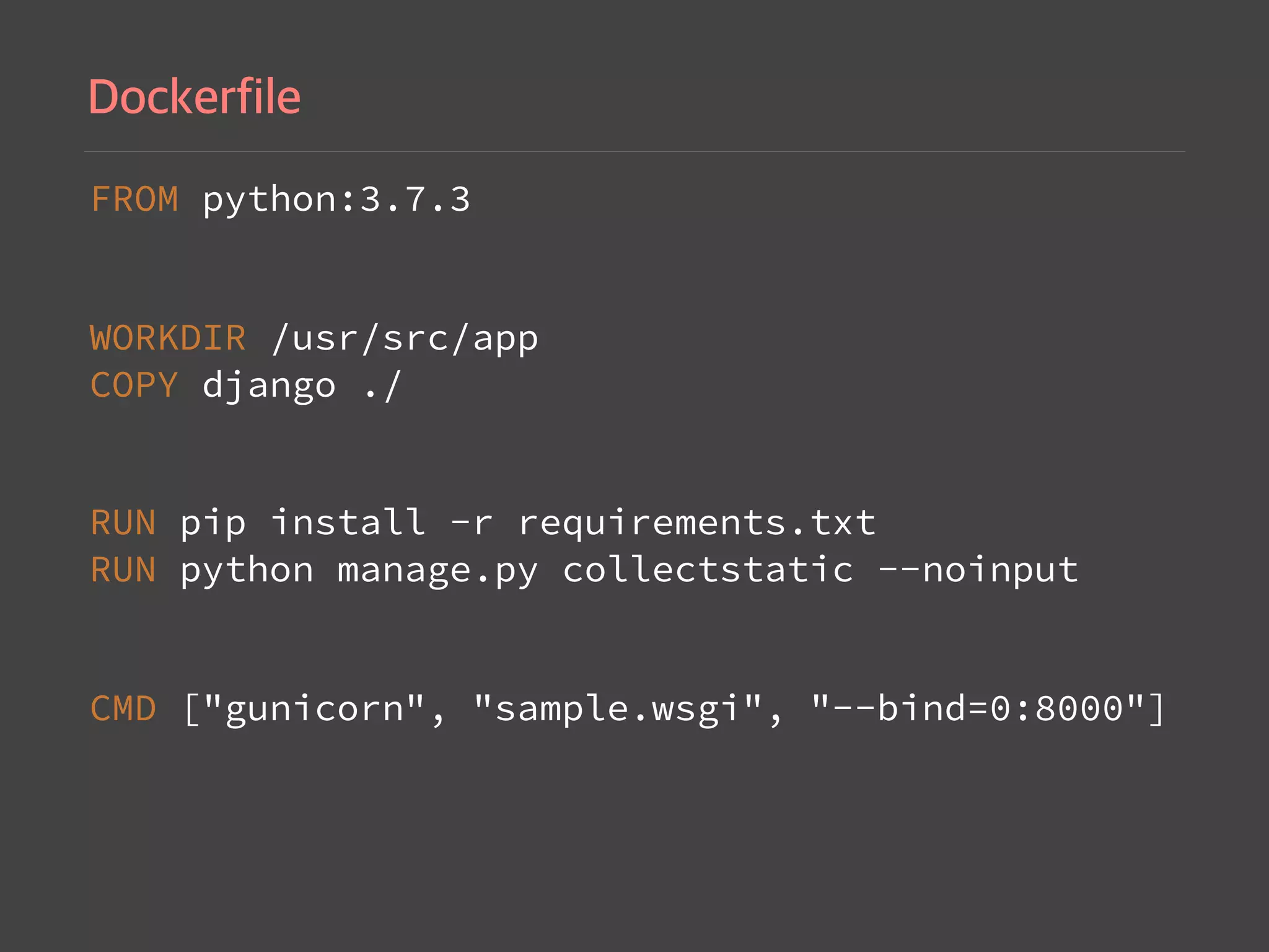 FROM python:3.7.3
WORKDIR /usr/src/app 
COPY django ./
RUN pip install -r requirements.txt 
RUN python manage.py collectstatic --noinput
CMD ["gunicorn", "sample.wsgi", "--bind=0:8000"]
 