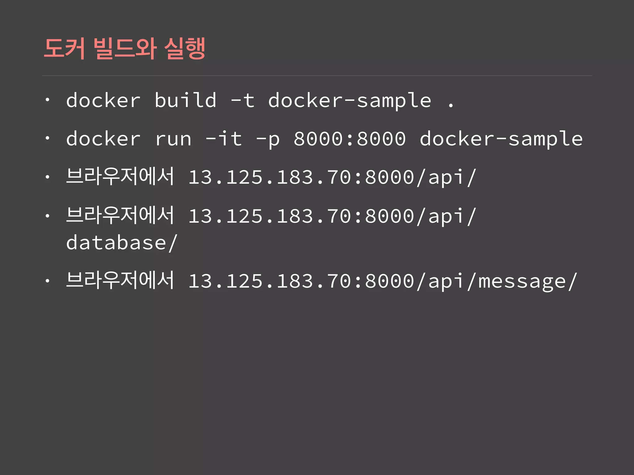 • docker build -t docker-sample .
• docker run -it -p 8000:8000 docker-sample
• 13.125.183.70:8000/api/
• 13.125.183.70:8000/api/
database/
• 13.125.183.70:8000/api/message/
 