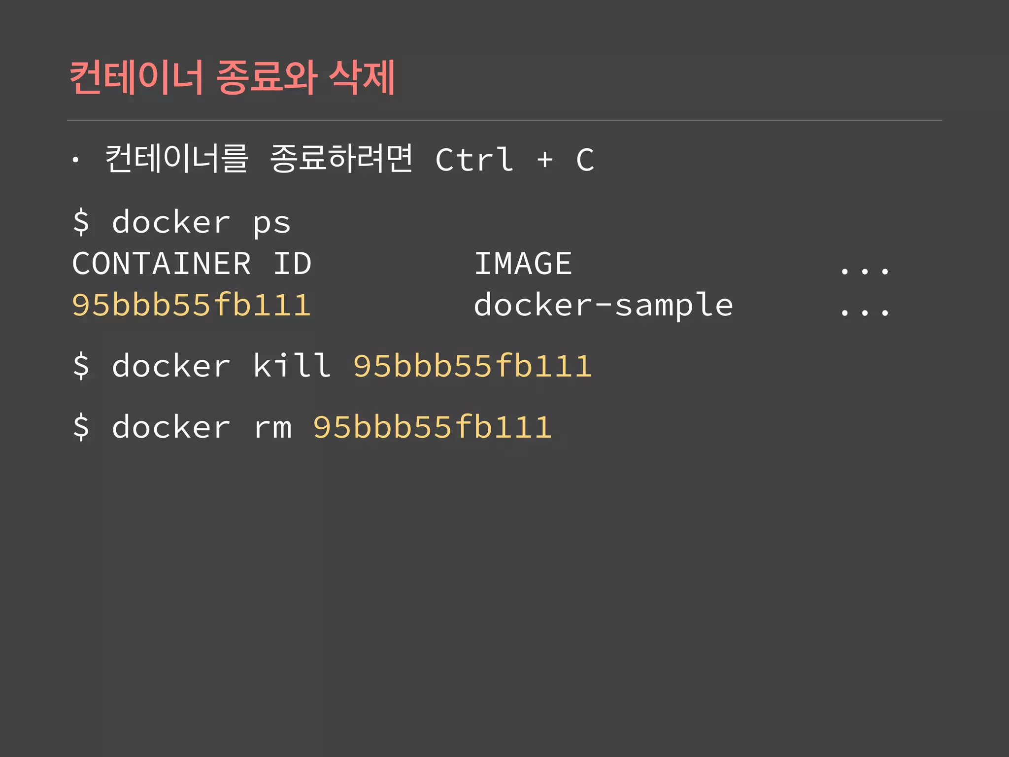 • Ctrl + C
$ docker ps 
CONTAINER ID IMAGE ... 
95bbb55fb111 docker-sample ...
$ docker kill 95bbb55fb111
$ docker rm 95bbb55fb111
 