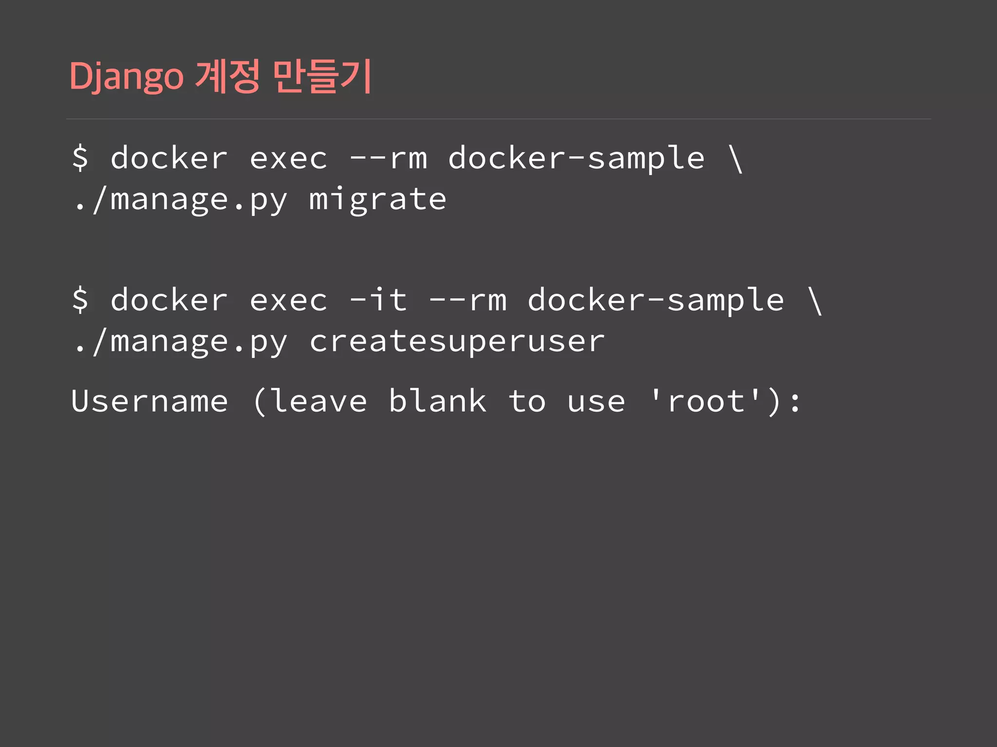 $ docker exec --rm docker-sample  
./manage.py migrate
 
$ docker exec -it --rm docker-sample  
./manage.py createsuperuser
Username (leave blank to use 'root'):
 