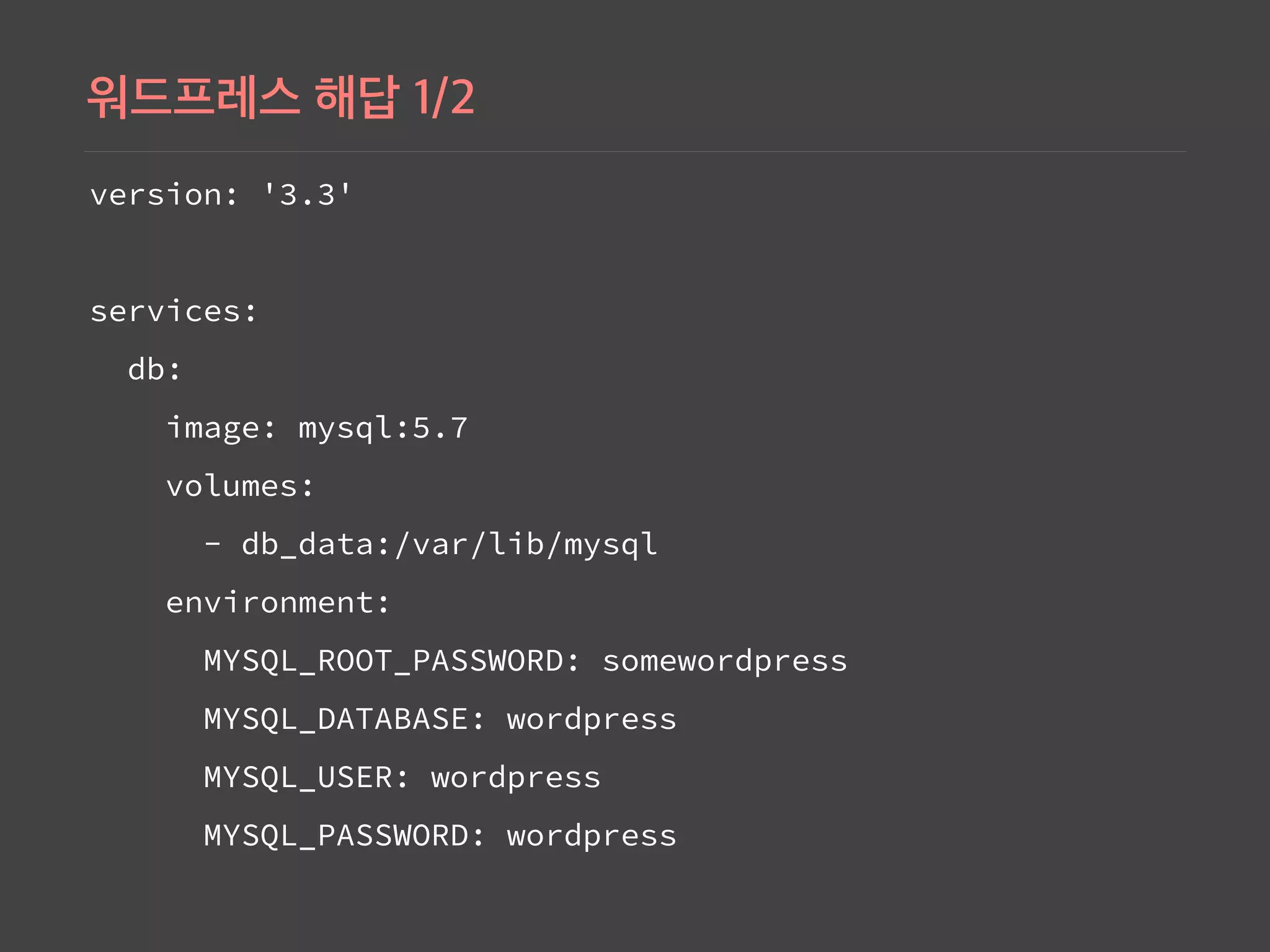 version: '3.3'
services:
db:
image: mysql:5.7
volumes:
- db_data:/var/lib/mysql
environment:
MYSQL_ROOT_PASSWORD: somewordpress
MYSQL_DATABASE: wordpress
MYSQL_USER: wordpress
MYSQL_PASSWORD: wordpress
 